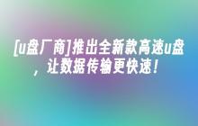 [u盘厂商]推出全新款高速u盘，让数据传输更快速！