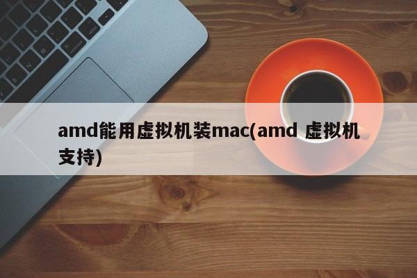 amd能用虚拟机装mac(amd 虚拟机支持)