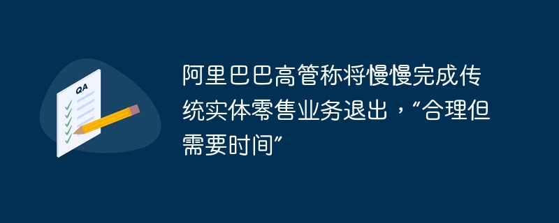 알리바바 경영진은 합리적이지만 시간이 걸리는 전통적인 오프라인 소매 사업의 철수를 천천히 완료할 것이라고 말했습니다.