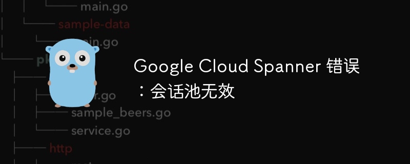 google cloud spanner 错误：会话池无效