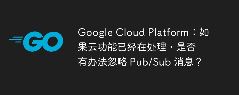google cloud platform：如果云功能已经在处理，是否有办法忽略 pub/sub 消息？