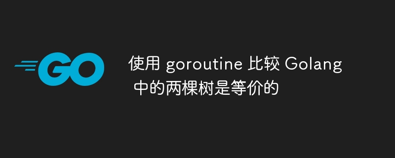 使用 goroutine 比较 golang 中的两棵树是等价的