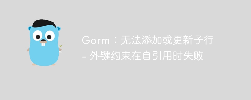 gorm：无法添加或更新子行 - 外键约束在自引用时失败