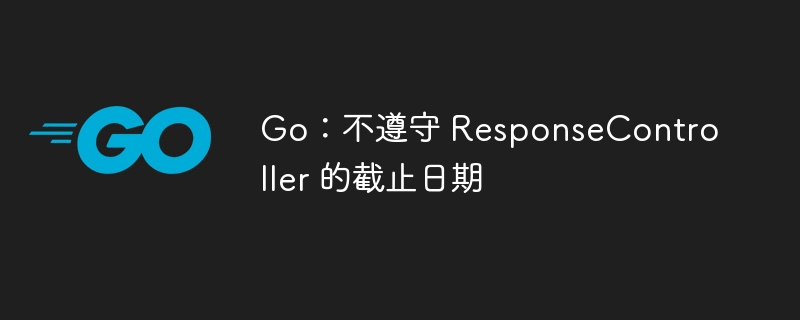 go：不遵守 responsecontroller 的截止日期