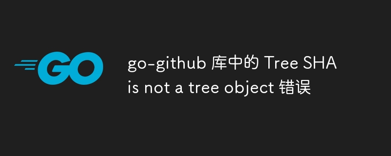 go-github 库中的 tree sha is not a tree object 错误