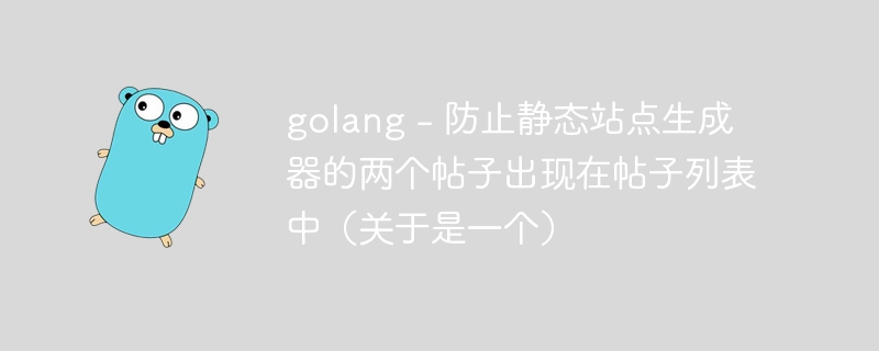 golang - 防止静态站点生成器的两个帖子出现在帖子列表中（关于是一个）