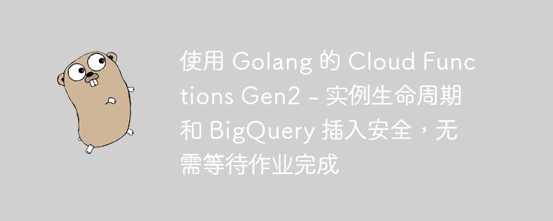 使用 Golang 的 Cloud Functions Gen2 - 实例生命周期和 BigQuery 插入安全，无需等待作业完成