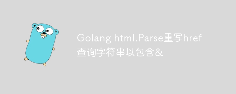 golang html.parse重写href查询字符串以包含&