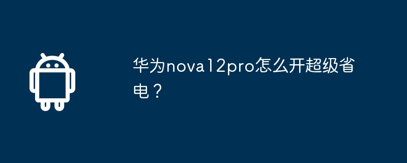 华为nova12pro怎么开超级省电？