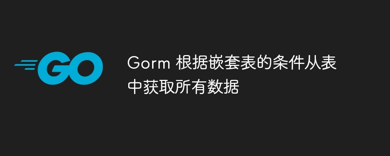 gorm 根据嵌套表的条件从表中获取所有数据