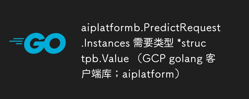 aiplatformb.predictrequest.instances 需要类型 *structpb.value （gcp golang 客户端库；aiplatform）