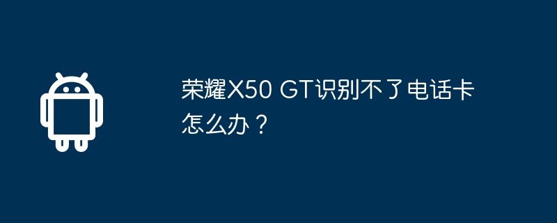 荣耀X50 GT识别不了电话卡怎么办？