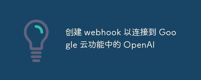 创建 webhook 以连接到 google 云功能中的 openai