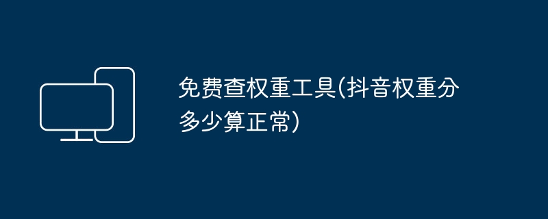 免費查權重工具(抖音權重分多少算正常)