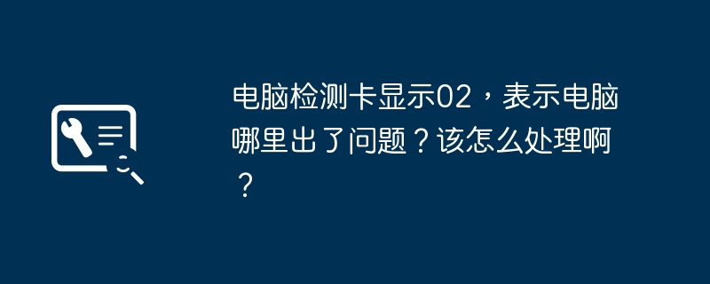 컴퓨터 테스트 카드에 02가 표시되는데, 이는 컴퓨터에 문제가 있다는 의미입니까? 그것을 처리하는 방법?