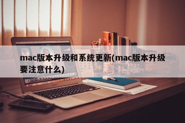 mac版本升级和系统更新(mac版本升级要注意什么)