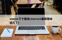 macos下个版本(macosx最新版本到几了)