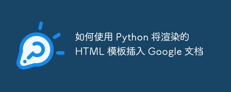 如何使用 python 将渲染的 html 模板插入 google 文档