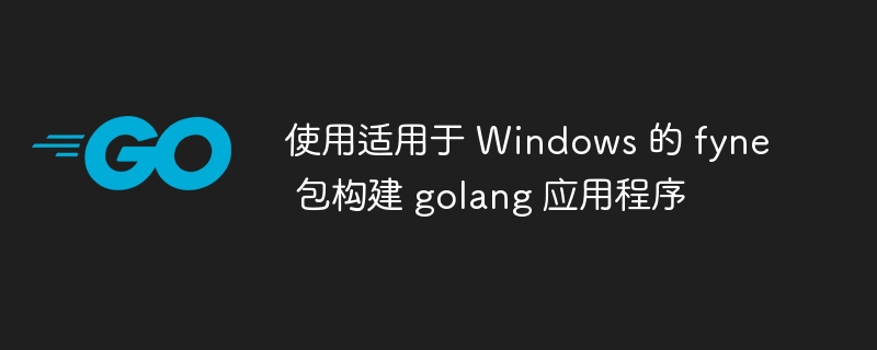 使用适用于 windows 的 fyne 包构建 golang 应用程序