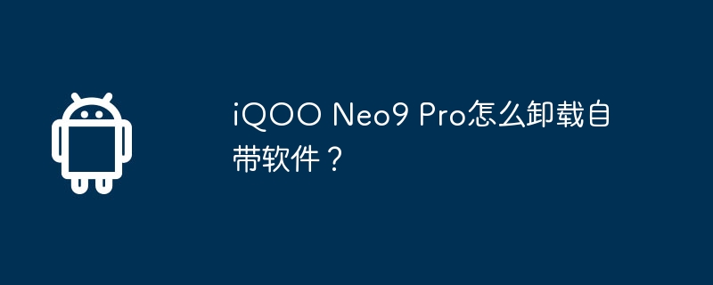 iqoo neo9 pro怎么卸载自带软件？