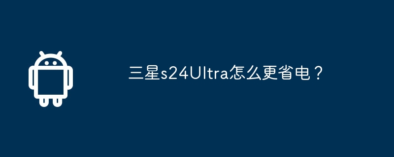 三星s24Ultra怎么更省电？