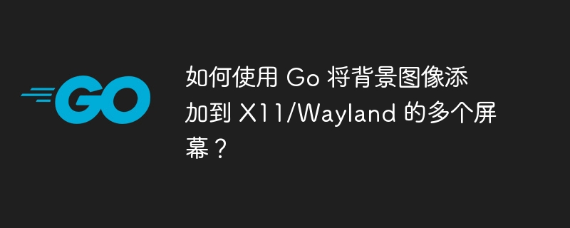 如何使用 go 将背景图像添加到 x11/wayland 的多个屏幕？