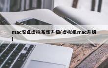 mac安卓虚拟系统升级(虚拟机mac升级)
