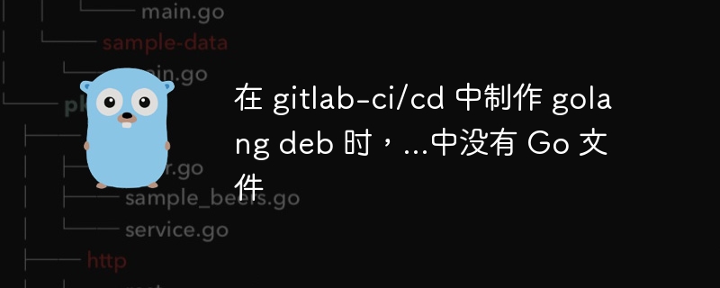 在 gitlab-ci/cd 中制作 golang deb 时，...中没有 go 文件