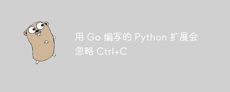 用 Go 编写的 Python 扩展会忽略 Ctrl+C