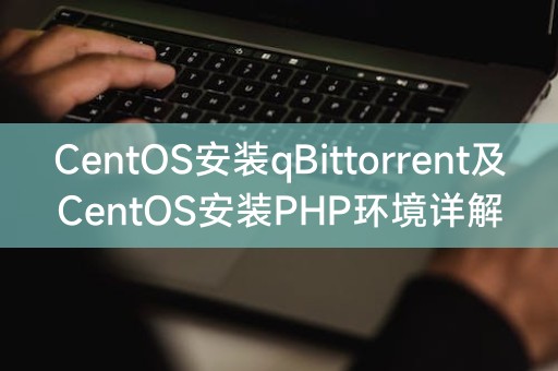 Detailed explanation of CentOS installation of qBittorrent and CentOS installation of PHP environment