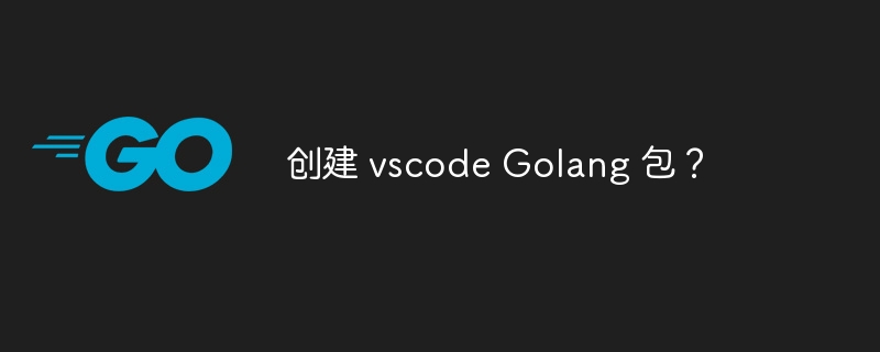 创建 vscode Golang 包？