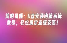 简明易懂:U盘安装电脑系统教程,轻松搞定系统安装!