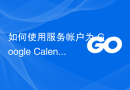 如何使用服务帐户为 Google Calendar API 设置 golang 客户端
