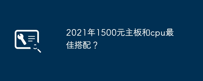 La meilleure combinaison carte mère et CPU à moins de 1 500 yuans en 2021 ?