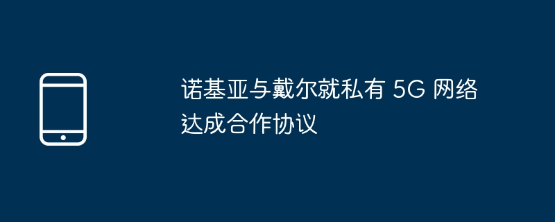 诺基亚与戴尔就私有 5G 网络达成合作协议