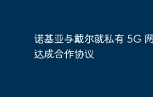 诺基亚与戴尔就私有 5G 网络达成合作协议