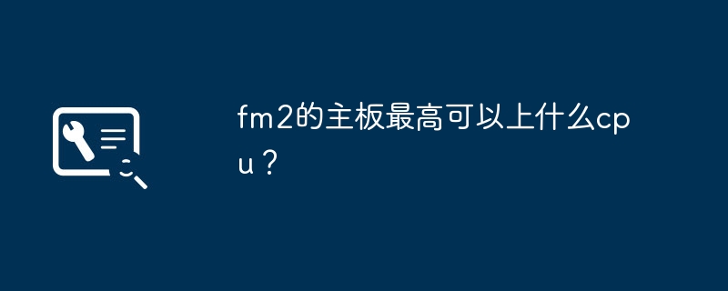 fm2的主機板最高可以上什麼cpu？