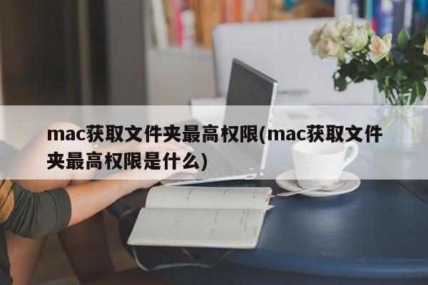 mac获取文件夹最高权限(mac获取文件夹最高权限是什么)