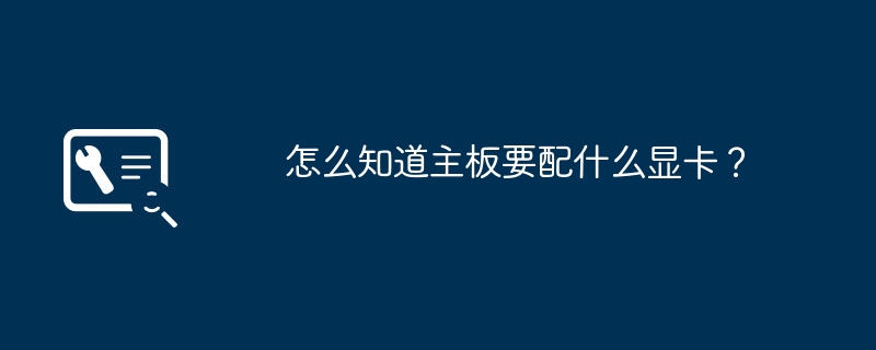 マザーボードで使用するグラフィックス カードを確認するにはどうすればよいですか?