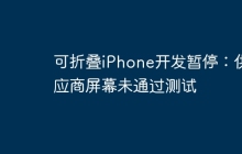 可折叠iPhone开发暂停：供应商屏幕未通过测试