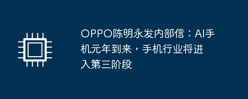 OPPO Chen Mingyong mengeluarkan surat dalaman: Tahun pertama telefon mudah alih AI akan datang, dan industri telefon mudah alih akan memasuki peringkat ketiga.