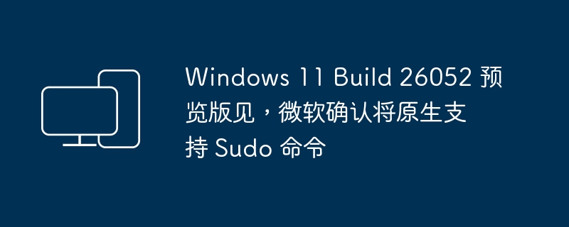 Windows 11 Build 26052 预览版见，微软确认将原生支持 Sudo 命令