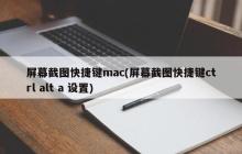 屏幕截图快捷键mac(屏幕截图快捷键ctrl alt a 设置)