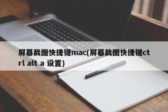 屏幕截图快捷键mac(屏幕截图快捷键ctrl alt a 设置)