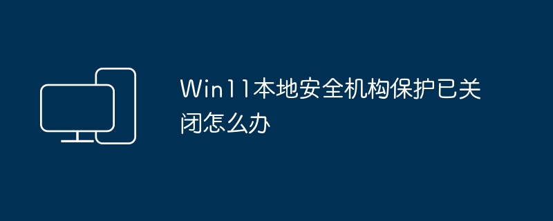 Que faire si la protection de lagence de sécurité locale Win11 est désactivée