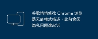 谷歌悄悄修改 Chrome 浏览器无痕模式描述，此前曾因隐私问题遭起诉