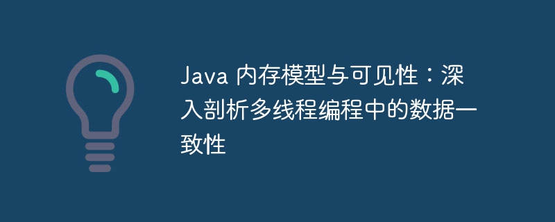 Java 内存模型与可见性：深入剖析多线程编程中的数据一致性