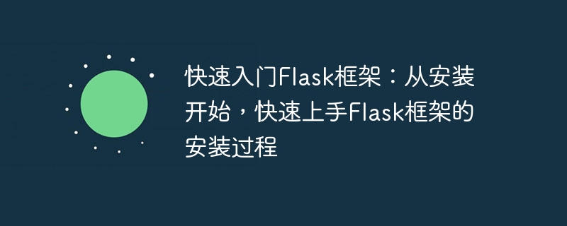 Mulakan dengan pantas rangka kerja Flask: Mulakan dengan pemasangan dan cepat mulakan dengan proses pemasangan rangka kerja Flask.