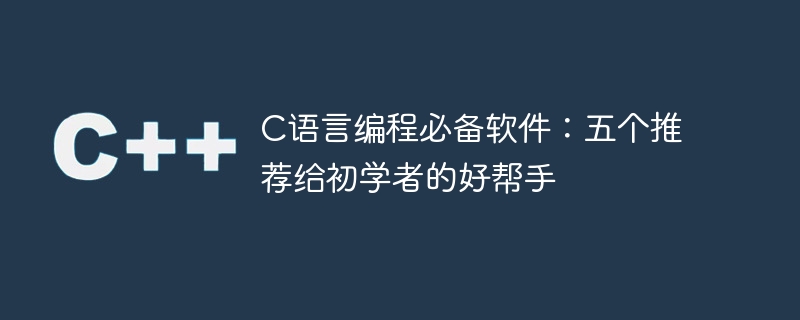 C语言编程必备软件：五个推荐给初学者的好帮手