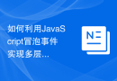 如何利用JavaScript冒泡事件实现多层级交互：构建复杂的交互体验